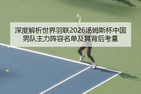 深度解析世界羽联2026汤姆斯杯中国男队主力阵容名单及其背后考量
