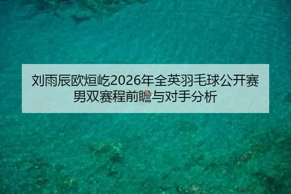 刘雨辰欧烜屹2026年全英羽毛球公开赛男双赛程前瞻与对手分析