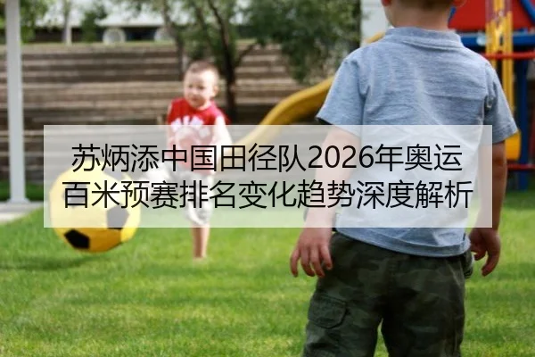 苏炳添中国田径队2026年奥运百米预赛排名变化趋势深度解析